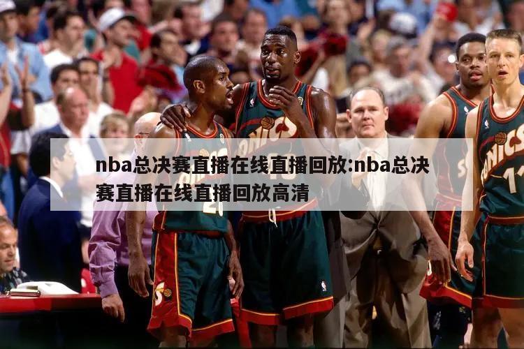 nba总决赛直播在线直播回放:nba总决赛直播在线直播回放高清