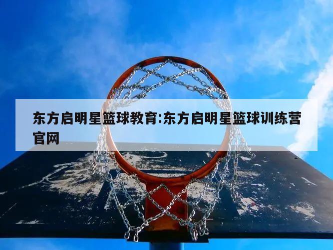 东方启明星篮球教育:东方启明星篮球训练营官网