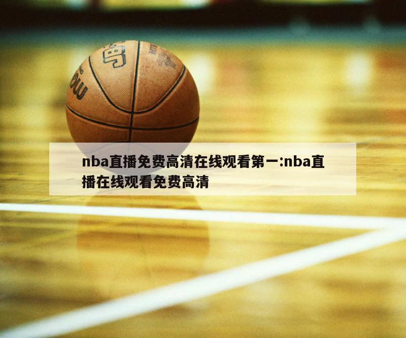 nba直播免费高清在线观看第一:nba直播在线观看免费高清