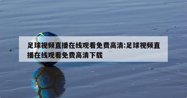 足球视频直播在线观看免费高清:足球视频直播在线观看免费高清下载