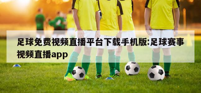 足球免费视频直播平台下载手机版:足球赛事视频直播app