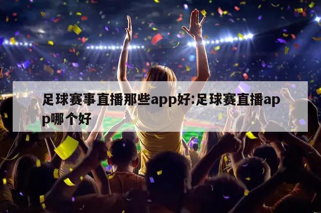 足球赛事直播那些app好:足球赛直播app哪个好