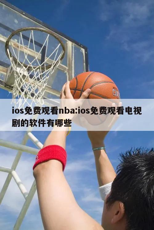 ios免费观看nba:ios免费观看电视剧的软件有哪些