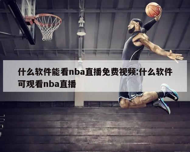 什么软件能看nba直播免费视频:什么软件可观看nba直播