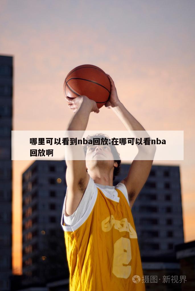 哪里可以看到nba回放:在哪可以看nba回放啊