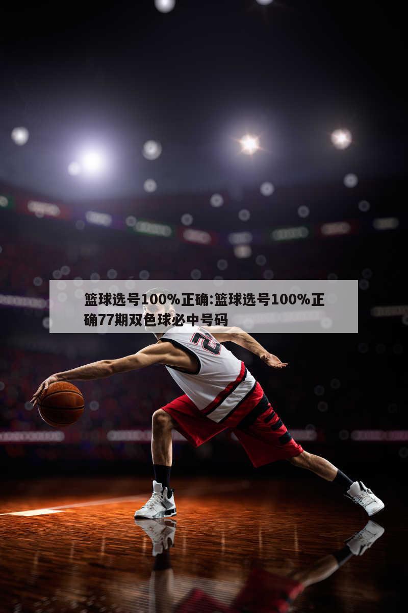 篮球选号100%正确:篮球选号100%正确77期双色球必中号码