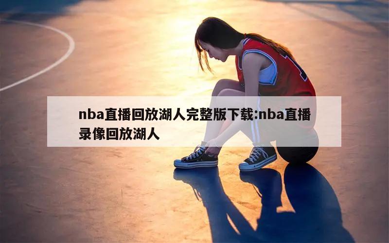 nba直播回放湖人完整版下载:nba直播录像回放湖人