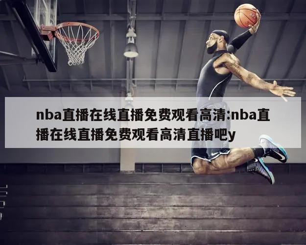 nba直播在线直播免费观看高清:nba直播在线直播免费观看高清直播吧y