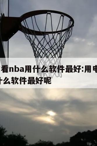 用电脑看nba用什么软件最好:用电脑看nba用什么软件最好呢