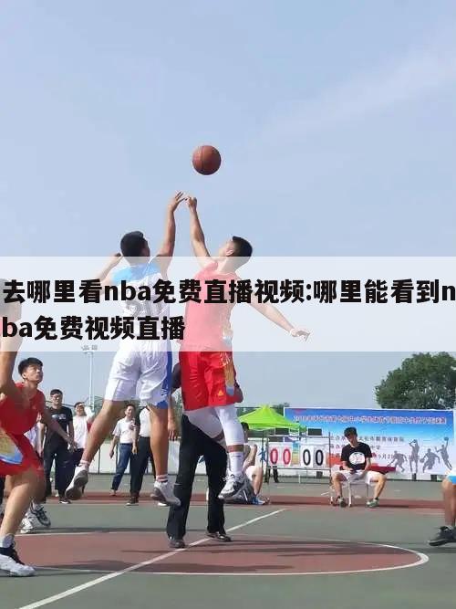 去哪里看nba免费直播视频:哪里能看到nba免费视频直播