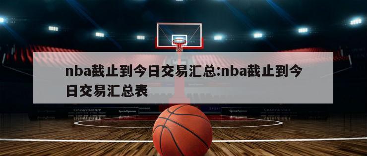 nba截止到今日交易汇总:nba截止到今日交易汇总表