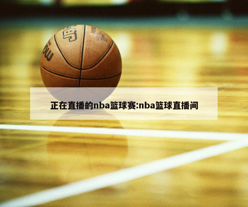 正在直播的nba篮球赛:nba篮球直播间